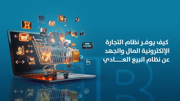 كيف يوفر نظام التجارة الإلكترونية المال والجهد عن نظام البيع العادي